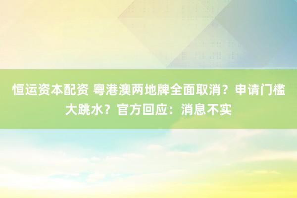 恒运资本配资 粤港澳两地牌全面取消？申请门槛大跳水？官方回应：消息不实