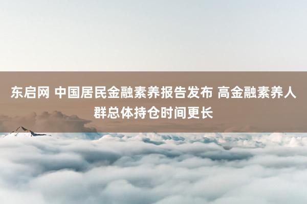 东启网 中国居民金融素养报告发布 高金融素养人群总体持仓时间更长