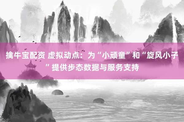 擒牛宝配资 虚拟动点：为“小顽童”和“旋风小子”提供步态数据与服务支持