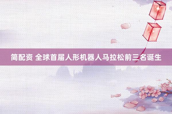 简配资 全球首届人形机器人马拉松前三名诞生