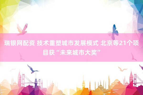 瑞银网配资 技术重塑城市发展模式 北京等21个项目获“未来城市大奖”