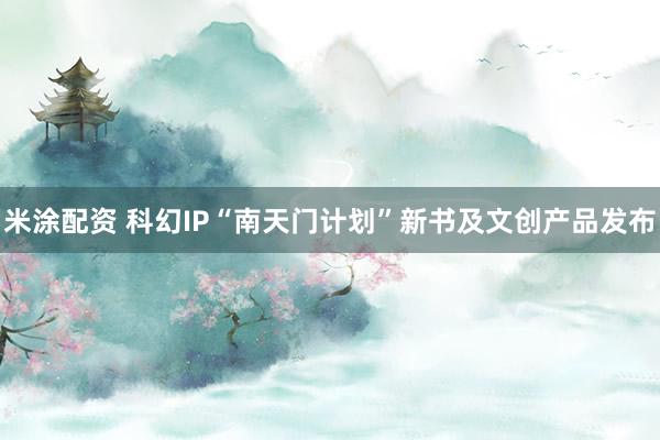 米涂配资 科幻IP“南天门计划”新书及文创产品发布