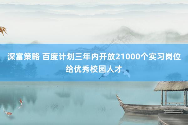 深富策略 百度计划三年内开放21000个实习岗位给优秀校园人才