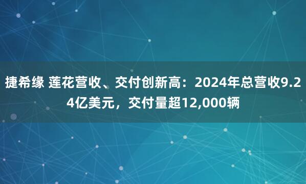 捷希缘 莲花营收、交付创新高：2024年总营收9.24亿美元，交付量超12,000辆