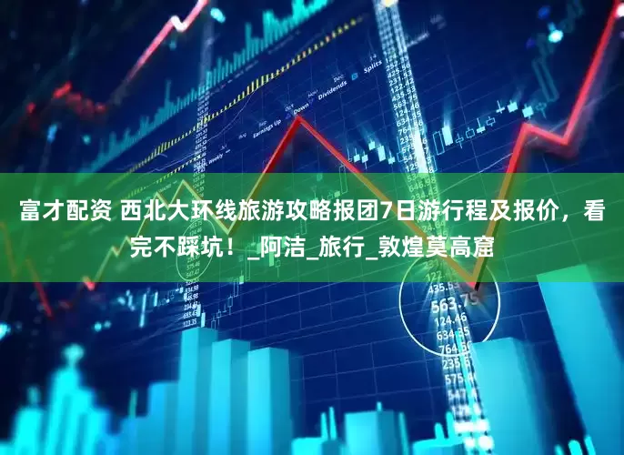 富才配资 西北大环线旅游攻略报团7日游行程及报价，看完不踩坑！_阿洁_旅行_敦煌莫高窟