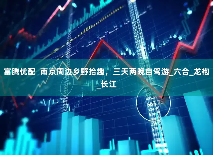 富腾优配  南京周边乡野拾趣，三天两晚自驾游_六合_龙袍_长江