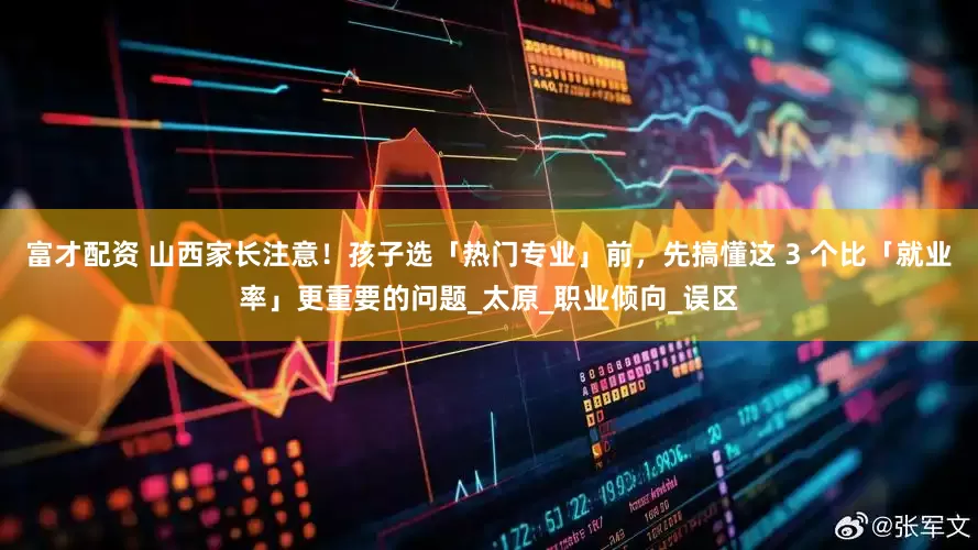富才配资 山西家长注意！孩子选「热门专业」前，先搞懂这 3 个比「就业率」更重要的问题_太原_职业倾向_误区