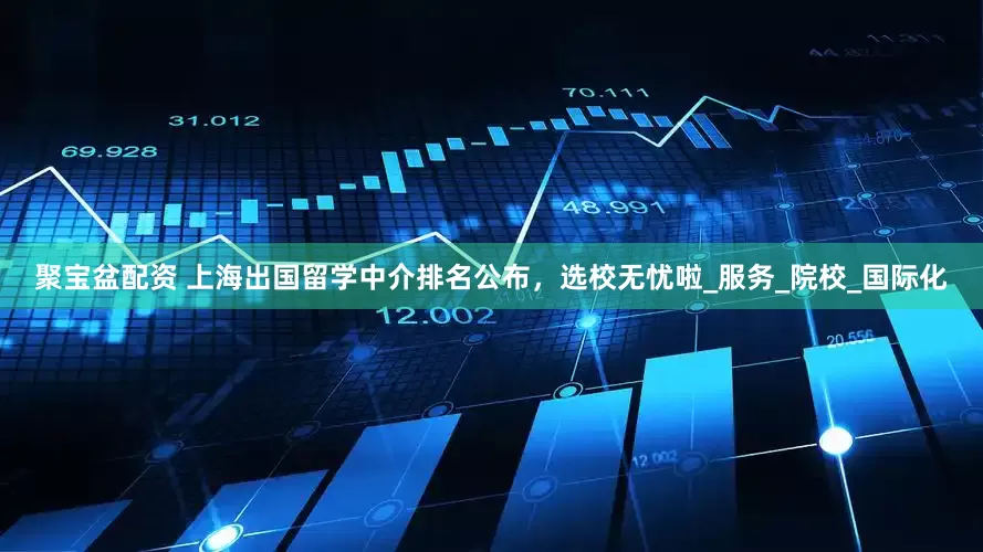 聚宝盆配资 上海出国留学中介排名公布，选校无忧啦_服务_院校_国际化