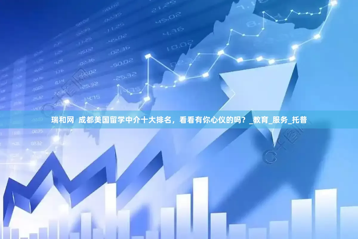 瑞和网  成都美国留学中介十大排名，看看有你心仪的吗？_教育_服务_托普