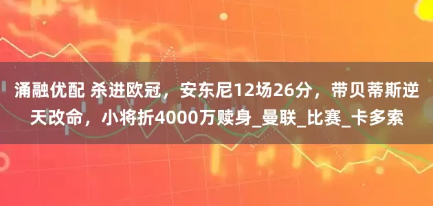 涌融优配 杀进欧冠，安东尼12场26分，带贝蒂斯逆天改命，小将折4000万赎身_曼联_比赛_卡多索