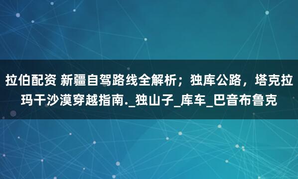 拉伯配资 新疆自驾路线全解析；独库公路，塔克拉玛干沙漠穿越指南._独山子_库车_巴音布鲁克