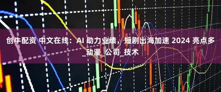 创牛配资 中文在线：AI 助力业绩，短剧出海加速 2024 亮点多_动漫_公司_技术