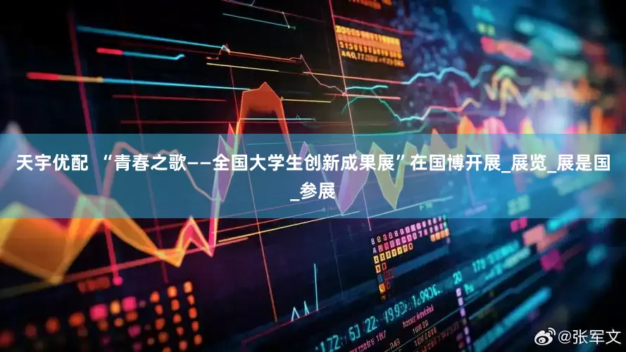 天宇优配  “青春之歌——全国大学生创新成果展”在国博开展_展览_展是国_参展