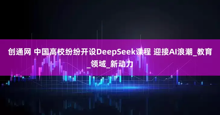 创通网 中国高校纷纷开设DeepSeek课程 迎接AI浪潮_教育_领域_新动力