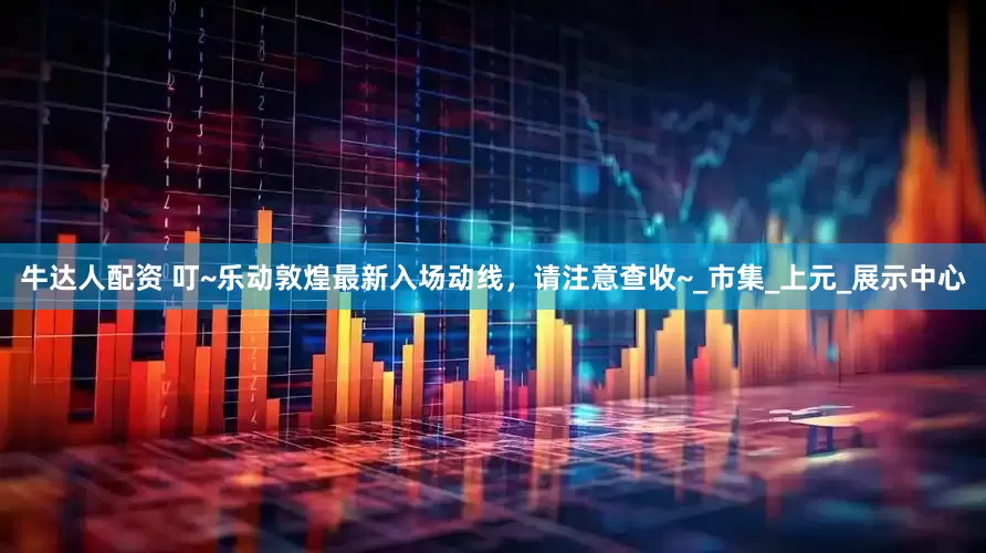 牛达人配资 叮~乐动敦煌最新入场动线，请注意查收~_市集_上元_展示中心