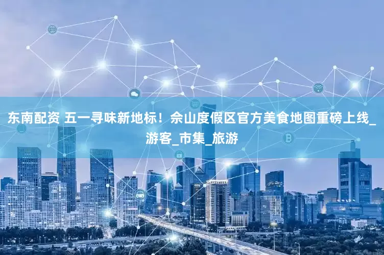 东南配资 五一寻味新地标！佘山度假区官方美食地图重磅上线_游客_市集_旅游