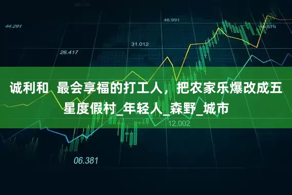 诚利和  最会享福的打工人，把农家乐爆改成五星度假村_年轻人_森野_城市