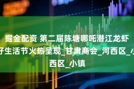 掘金配资 第二届陈塘哪吒潜江龙虾美好生活节火热呈现_甘肃商会_河西区_小镇