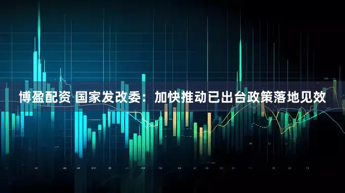 博盈配资 国家发改委：加快推动已出台政策落地见效