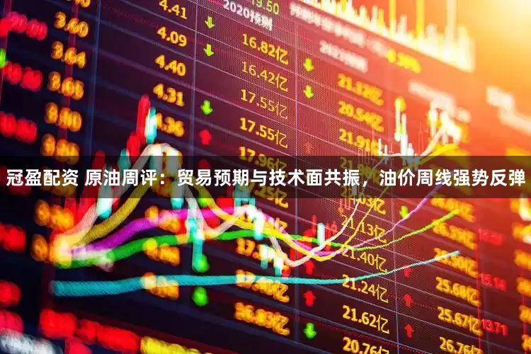 冠盈配资 原油周评：贸易预期与技术面共振，油价周线强势反弹