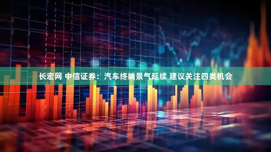 长宏网 中信证券：汽车终端景气延续 建议关注四类机会
