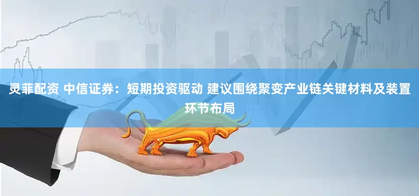 灵菲配资 中信证券：短期投资驱动 建议围绕聚变产业链关键材料及装置环节布局