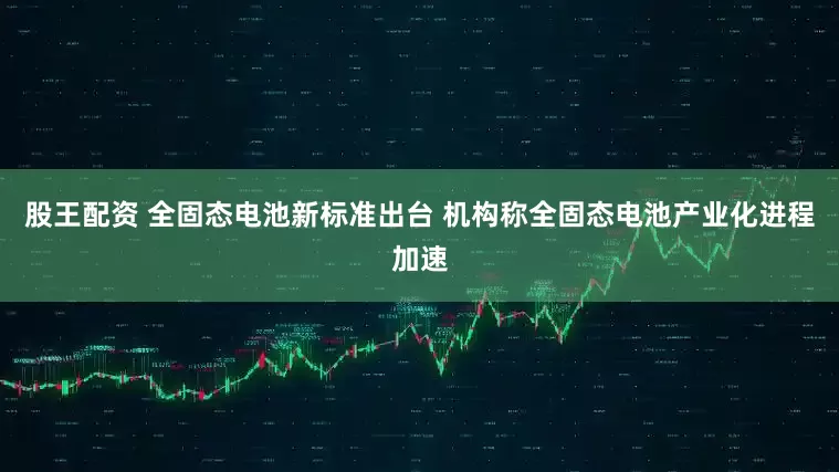 股王配资 全固态电池新标准出台 机构称全固态电池产业化进程加速
