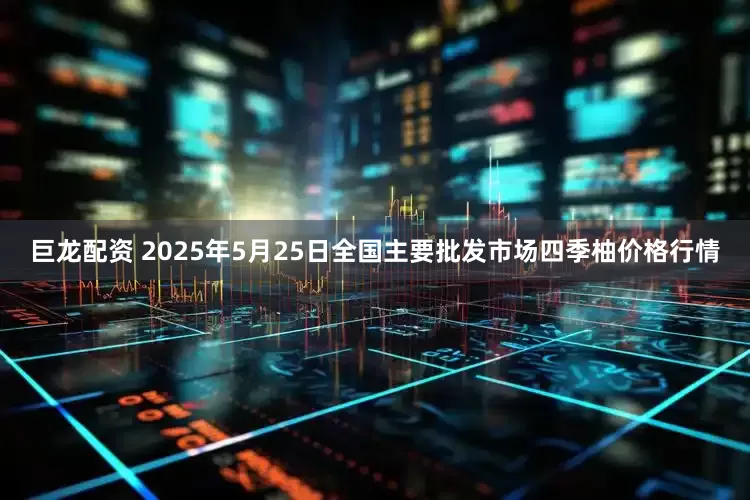巨龙配资 2025年5月25日全国主要批发市场四季柚价格行情