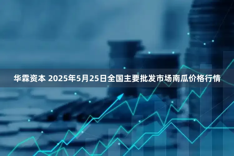 华霖资本 2025年5月25日全国主要批发市场南瓜价格行情