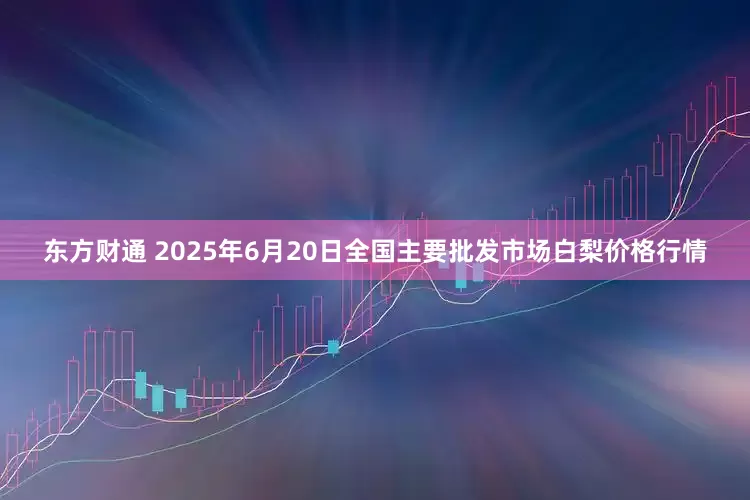 东方财通 2025年6月20日全国主要批发市场白梨价格行情