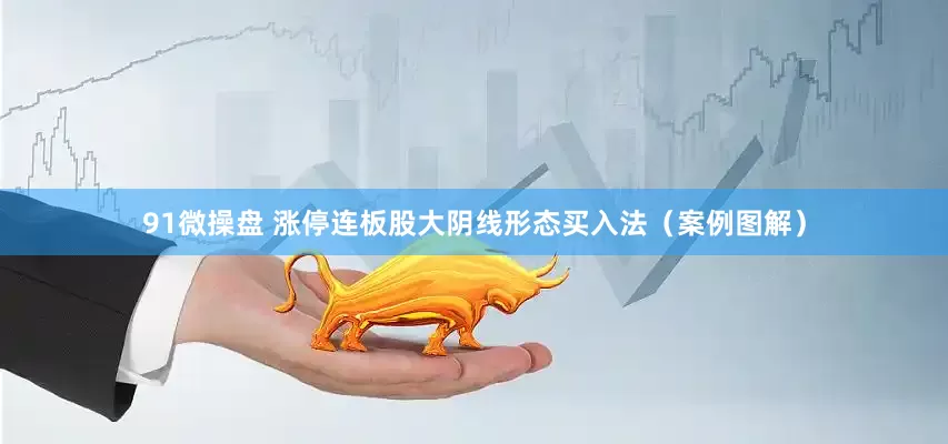 91微操盘 涨停连板股大阴线形态买入法（案例图解）