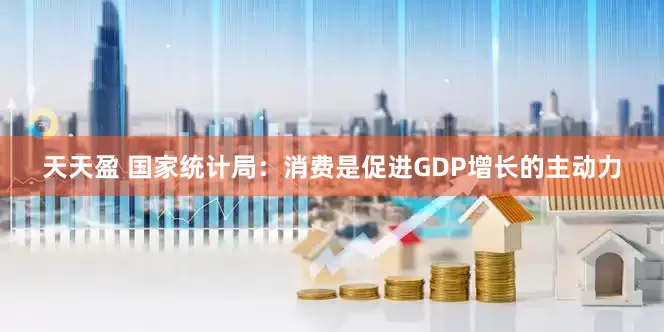 天天盈 国家统计局：消费是促进GDP增长的主动力
