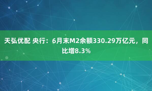 天弘优配 央行：6月末M2余额330.29万亿元，同比增8.3%