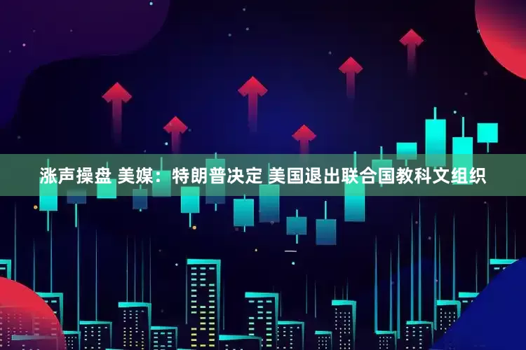 涨声操盘 美媒：特朗普决定 美国退出联合国教科文组织