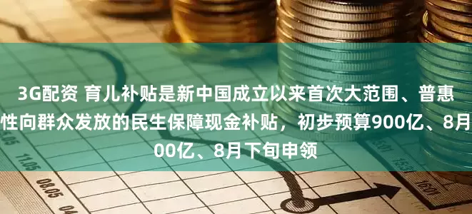 3G配资 育儿补贴是新中国成立以来首次大范围、普惠式、直接性向群众发放的民生保障现金补贴，初步预算900亿、8月下旬申领