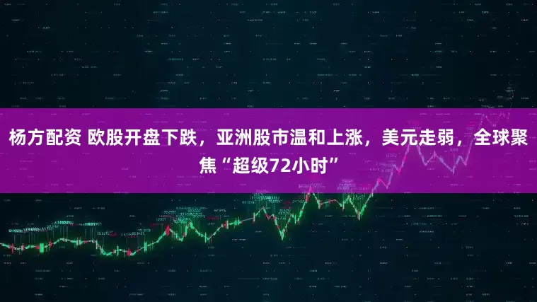 杨方配资 欧股开盘下跌，亚洲股市温和上涨，美元走弱，全球聚焦“超级72小时”