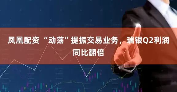 凤凰配资 “动荡”提振交易业务，瑞银Q2利润同比翻倍