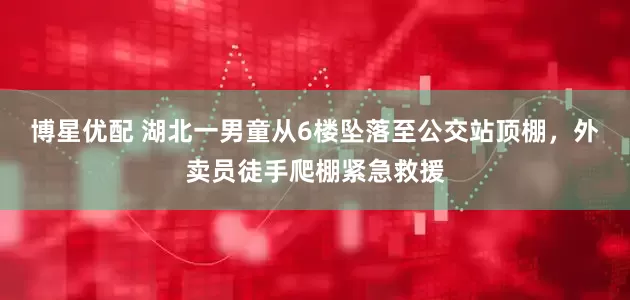 博星优配 湖北一男童从6楼坠落至公交站顶棚，外卖员徒手爬棚紧急救援