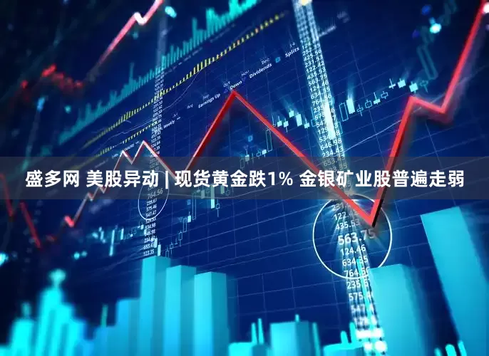 盛多网 美股异动 | 现货黄金跌1% 金银矿业股普遍走弱
