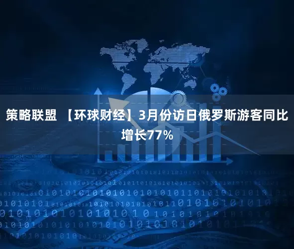 策略联盟 【环球财经】3月份访日俄罗斯游客同比增长77%