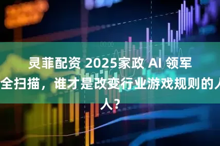 灵菲配资 2025家政 AI 领军者全扫描，谁才是改变行业游戏规则的人？