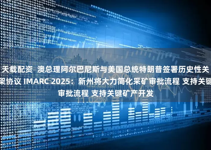 天载配资  澳总理阿尔巴尼斯与美国总统特朗普签署历史性关键矿产框架协议 IMARC 2025：新州将大力简化采矿审批流程 支持关键矿产开发