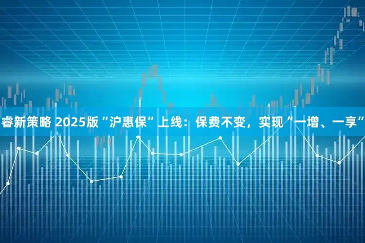 睿新策略 2025版“沪惠保”上线：保费不变，实现“一增、一享”