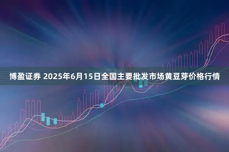 博盈证券 2025年6月15日全国主要批发市场黄豆芽价格行情