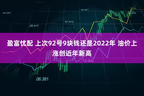 盈富忧配 上次92号9块钱还是2022年 油价上涨创近年新高