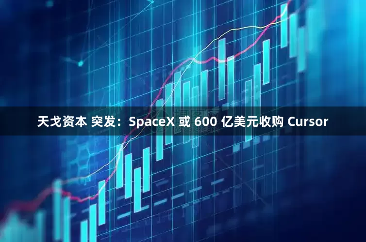 天戈资本 突发：SpaceX 或 600 亿美元收购 Cursor