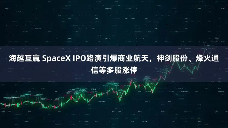 海越互赢 SpaceX IPO路演引爆商业航天，神剑股份、烽火通信等多股涨停