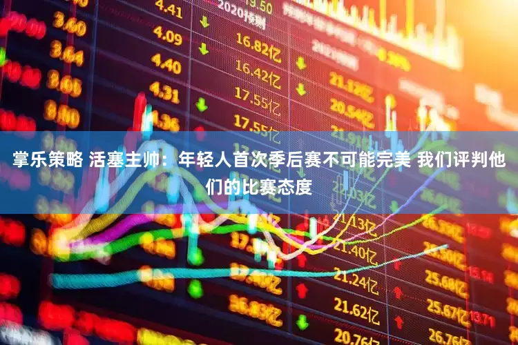 掌乐策略 活塞主帅：年轻人首次季后赛不可能完美 我们评判他们的比赛态度
