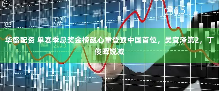 华盛配资 单赛季总奖金榜赵心童登顶中国首位，吴宜泽第2，丁俊晖锐减