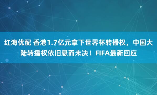 红海优配 香港1.7亿元拿下世界杯转播权，中国大陆转播权依旧悬而未决！FIFA最新回应